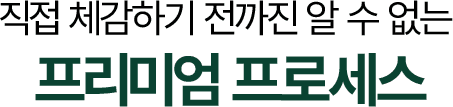 직접 체감하기 전까진 알 수 없는 프리미엄 프로세스